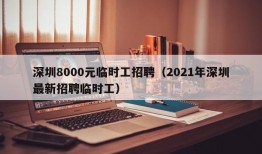 深圳8000元临时工招聘（2021年深圳最新招聘临时工）